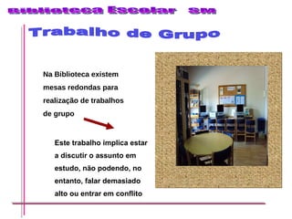 Trabalho de Grupo Na Biblioteca existem mesas redondas para realização de trabalhos de grupo Este trabalho implica estar a discutir o assunto em estudo, não podendo, no entanto, falar demasiado alto ou entrar em conflito 
