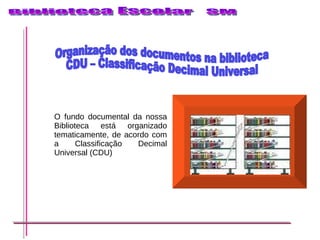 O fundo documental da nossa Biblioteca está organizado tematicamente, de acordo com a Classificação Decimal Universal (CDU) Organização dos documentos na biblioteca CDU – Classificação Decimal Universal  