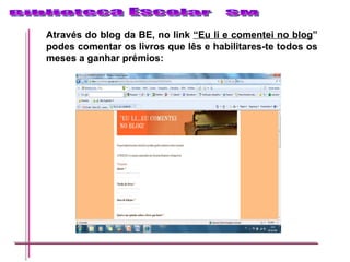Através do blog da BE, no link  “Eu li e comentei no blog ” podes comentar os livros que lês e habilitares-te todos os meses a ganhar prémios: 