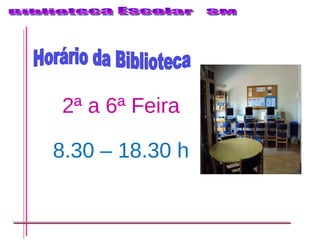 Horário da Biblioteca 2ª a 6ª Feira 8.30 – 18.30 h 
