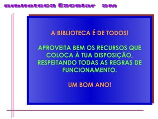 A BIBLIOTECA É DE TODOS! APROVEITA BEM OS RECURSOS QUE COLOCA À TUA DISPOSIÇÃO , RESPEITANDO TODAS AS REGRAS DE FUNCIONAMENTO. UM BOM ANO! 