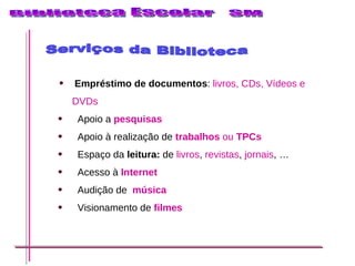 Empréstimo de documentos :  livros, CDs, Vídeos e DVDs Apoio a  pesquisas Apoio à realização de   trabalhos  ou  TPCs Espaço da  leitura:  de  livros ,  revistas ,  jornais , … Acesso à  Internet   Audição de  música Visionamento de  filmes Serviços da Biblioteca 