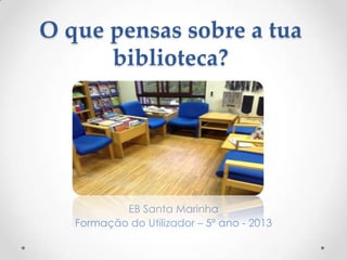 O que pensas sobre a tua
biblioteca?

EB Santa Marinha
Formação do Utilizador – 5º ano - 2013

 