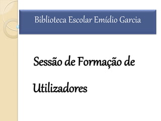 Sessãode Formação de
Utilizadores
Biblioteca Escolar Emídio Garcia
 
