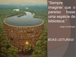 BOAS LEITURAS!
“Sempre
imaginei que o
paraíso fosse
uma espécie de
biblioteca.”
Jorge Luís Borges
 
