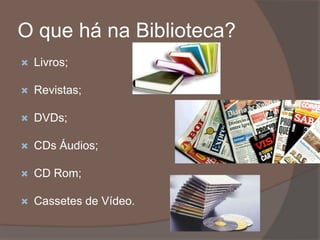 O que há na Biblioteca?
 Livros;
 Revistas;
 DVDs;
 CDs Áudios;
 CD Rom;
 Cassetes de Vídeo.
 
