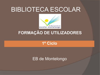 BIBLIOTECA ESCOLAR
1º Ciclo
EB de Montelongo
FORMAÇÃO DE UTILIZADORES
 