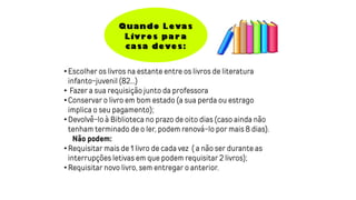 • Escolher os livros na estante entre os livros de literatura
infanto-juvenil (82...)
• Fazer a sua requisição junto da professora
• Conservar o livro em bom estado (a sua perda ou estrago
implica o seu pagamento);
• Devolvê-lo à Biblioteca no prazo de oito dias (caso ainda não
tenham terminado de o ler, podem renová-lo por mais 8 dias).
Não podem:
• Requisitar mais de 1 livro de cada vez ( a não ser durante as
interrupções letivas em que podem requisitar 2 livros);
• Requisitar novo livro, sem entregar o anterior.
 