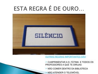 OUTRAS REGRAS IMPORTANTES SÃO:
 CUMPRIMENTAR A D. FÁTIMA E TODOS OS
PROFESSORES A QUE TE DIRIJAS
 NÃO COMER DENTRO DA BIBLIOTECA
 NÃO ATENDER O TELEMÓVEL
 