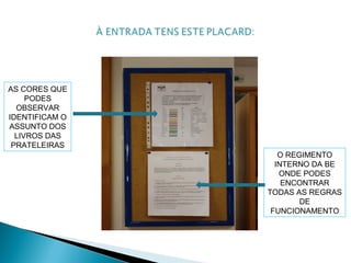AS CORES QUE
PODES
OBSERVAR
IDENTIFICAM O
ASSUNTO DOS
LIVROS DAS
PRATELEIRAS
O REGIMENTO
INTERNO DA BE
ONDE PODES
ENCONTRAR
TODAS AS REGRAS
DE
FUNCIONAMENTO
 
