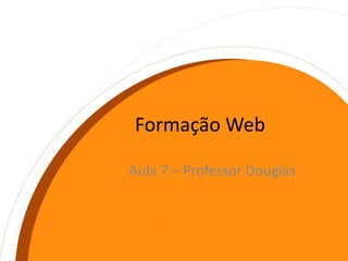 Formação Web Aula 7 – Professor Douglas 