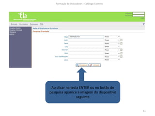 Formação de Utilizadores - Catálogo Coletivo




 Ao clicar na tecla ENTER ou no botão de
pesquisa aparece a imagem do diapositivo
                  seguinte


                                                  11
 
