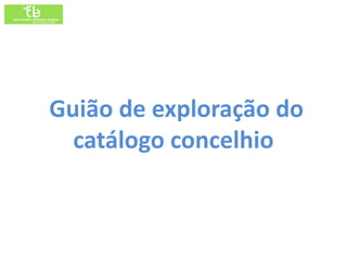 Guião de exploração do
  catálogo concelhio
 