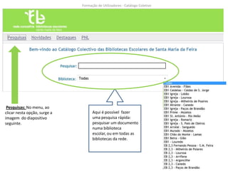 Formação de Utilizadores - Catálogo Coletivo




 Pesquisas: No menu, ao
clicar nesta opção, surge a         Aqui é possível fazer
imagem do diapositivo               uma pesquisa rápida:
seguinte.                           pesquisar um documento
                                    numa biblioteca
                                    escolar, ou em todas as
                                    bibliotecas da rede.




                                                                             6
 