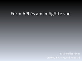 Form API és ami mögötte van Tatár Balázs János Crew4U Kft. – vezető fejlesztő 