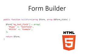 public function buildForm(array $form, array &$form_state) {
$form['my_text_field'] = array(
'#type' => 'textfield',
'#title' => 'Example',
);
return $form;
}
Form Builder
 