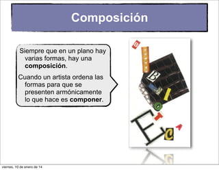 Composición
Siempre que en un plano hay
varias formas, hay una
composición.
Cuando un artista ordena las
formas para que se
presenten armónicamente
lo que hace es componer.

viernes, 10 de enero de 14

 