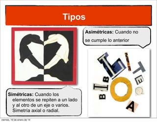 Tipos
Asimétricas: Cuando no
se cumple lo anterior

Simétricas: Cuando los
elementos se repiten a un lado
y al otro de un eje o varios.
Simetría axial o radial.
viernes, 10 de enero de 14

 