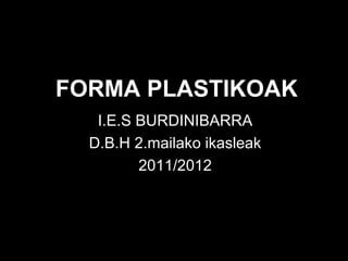 FORMA PLASTIKOAK
   I.E.S BURDINIBARRA
  D.B.H 2.mailako ikasleak
         2011/2012
 