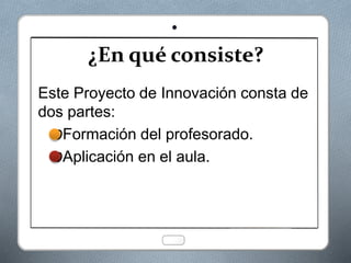 ¿En qué consiste?
Este Proyecto de Innovación consta de
dos partes:
OFormación del profesorado.
OAplicación en el aula.
 