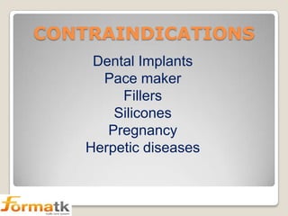 CONTRAINDICATIONS
Dental Implants
Pace maker
Fillers
Silicones
Pregnancy
Herpetic diseases

 
