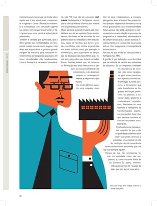 realmente parcimoniosa e centrada sobre      da, nas PME mas não só, uma área real-        tém os seus colaboradores, a começar
                             aquilo que é, em simultâneo, «importan-      mente fundamental, é fácil prever como é      pelo gestor, anos a fio sem lhes proporcio-
                             te e urgente». Como a formação raramen-      que a rubrica relativa à formação é tratada   nar qualquer experiência formativa, está a
                             te é considerada uma atividade urgente       nos orçamentos previsionais.                  minar gravemente a sua sustentabilidade
                             (às vezes, nem sequer importante), é fá-     Mas é aqui que a grande mudança de men-       futura porque não está a precaver-se con-
                             cil prever para onde pende a atribuição de   talidade tem de ser operada. Todos conhe-     venientemente em relação ao processo de
                             prioridades.                                 cemos, de filmes ou de histórias de vida      progressiva, e inexorável, obsolescência
                             Também é verdade, por outro lado, que a      presenciadas ou relatadas na terceira pes-    de competências que, a pouco e pouco, in-
                             difícil gestão das rentabilidades em tem-    soa, casos de famílias que fazem gran-        sidiosamente, vai conduzindo as pessoas
                             pos de «vacas mesmo muito magras» não        des sacrifícios, com cortes orçamentais       até um nível perigoso de «incompetência
                             deixa aos empresários e gestores grande      em áreas críticas como, por exemplo, a        inconsciente».
                             margem de manobra para realizarem in-        alimentação, para suportarem as despe-        Por isso, há que mudar as crenças sobre a
REVISTA FORMAR N.º 76 / 77




                             vestimentos, por pequenos que sejam, em      sas de educação dos seus filhos que, es-      formação nas PME.
                             áreas consideradas não fundamentais.         sas sim, não podem ser de todo cortadas.      A gestão é, por definição, uma disciplina
                             Como a formação é raramente considera-       Essas famílias sabem que ao cortarem          que se embebe de sentido em ambientes
                                                                          na formação dos seus filhos estão a cer-      de escassez. Se as empresas vivessem
                                                                                     cear as suas possibilidades de                        em abundância de recur-
                                                                                        crescimento e de desenvol-                         sos não seria necessá-
                                                                                           vimento e, consequente-                         rio gerir esses recursos,
                                                                                           mente, a empenhar o seu                         mas apenas consumi-los.
                                                                                           futuro.                                         A formação é, neste con-
                                                                                            De modo idêntico, quan-                        texto, a ferramenta que
                                                                                            do uma empresa man-                            pode transformar as fra-
                                                                                                                                           quezas em forças, permi-
                                                                                                                                           tindo às pessoas, a co-
                                                                                                                                           meçar pelos gestores e
                                                                                                                                           responsáveis empresa-
                                                                                                                                          riais, libertarem os seus
                                                                                                                                          talentos e realizarem as
                                                                                                                                          transformações alquími-
                                                                                                                                          cas que podem fazer com
                                                                                                                                          que pessoas normais al-
                                                                                                                                          cancem resultados extra-
                                                                                                                                          ordinários.
                                                                                                                                         O velho aforismo, tantas ve-
                                                                                                                                        zes repetido, de que «não
                                                                                                                                        se pode fazer omeletas sem
                                                                                                                                       ovos» não pode continuar a
                                                                                                                                     sustentar uma espécie de ato
                                                                                                                                   de contrição da má consciência
                                                                                                                           da nossa reatividade assumida, que nos
                                                                                                                         faz ficar sempre aquém.
                                                                                                                            Porque do que nós precisamos to-
                                                                                                                              dos, na sociedade como nas em-
                                                                                                                                presas, é, como escrevia Mário de
                                                                                                                                 Sá Carneiro (o poeta, entenda-
                                                                                                                                  -se) aquilo que nos dê «o golpe de
                                                                                                                                   asa» que nos faça ir mais além.




                                                                                                                                Nota: este artigo está redigido conforme o
                                                                                                                                Acordo Ortográfico.


                             16
 