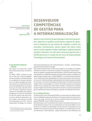 DESENVOLVER
                           CRISTINA DIMAS
    Coordenadora do Departamento Inovação
                                                                COMPETÊNCIAS
               e Desenvolvimento do CECOA
                                                                DE GESTÃO PARA
                                                                A INTERNACIONALIZAÇÃO




                                                                                                                                                              REVISTA FORMAR N.º 76 / 77
                                         Fotos:
                            CEDIDAS PELO CECOA


                                                                Apostar num contexto de aprendizagem internacional quan-
                                                                do o objectivo é qualificar profissionais capazes de apoia-
                                                                rem as empresas no seu esforço de competir e vencer em
                                                                mercados internacionais, parece quase tão óbvio como
                                                                querer ensinar alguém a nadar e privilegiar a água enquanto
                                                                contexto formativo. Foi com base neste pressuposto que o
                                                                CECOA promoveu a criação de um Curso de Especialização
                                                                Tecnológica em Comércio Internacional



     UMA PROPOSTA FORMATIVA
                                                               Internacional (qualificação de nível 5 do Quadro Nacional – e Europeu – de Qualificações),
     PIONEIRA                                                   proposta formativa pioneira em Portugal.
Mas porque uma história bem contada                             Mas o pioneirismo desta oferta formativa não se esgota na sua novidade ou actualidade
deve começar pelo princípio, comecemos,                         revelando-se, também, no processo de concepção e na estratégia de implementação.
então!                                                          No que diz respeito à concepção desta oferta formativa o CECOA não esteve sozinho, tendo
Em 2009 o CECOA1, consciente de que,                            esta resultado de um trabalho de cooperação com mais 6 países europeus, no âmbito de um
por um lado, face à crescente globaliza-                        projecto europeu Leonardo da Vinci – projecto COMINTER – e no contexto do qual se desenvol-
ção das economias, a internacionalização                        veu um «Referencial Europeu de Qualificação em Comércio Internacional» que visava funcio-
ou a competição em mercados internacio-                         nar como uma «referência partilhada» pelos operadores de formação dos países envolvidos.
nais é uma opção estratégica das empre-                         Por outro lado, e em termos de estratégia de implementação, esta oferta formativa/qua-
sas do sector num contexto de sobrevivên-                       lificação valoriza a aprendizagem em contexto internacional, partindo do pressuposto
cia e sustentabilidade destas no mercado e                      simples de que a aquisição dos conhecimentos, aptidões e competências necessários
de que, por outro lado, esta oferta forma-                      para gerir negócios internacionais é potenciada se, durante o seu processo de aprendiza-
tiva é de extrema importância enquanto                          gem, os aprendentes estiverem, eles próprios, a aprender num ambiente internacional.
resposta às necessidades das empresas
portuguesas em matéria de qualificações                           E A HISTÓRIA CONTINUA...
                                                                  
de nível não superior nesta área concre-                        Em Março de 2011 nasce a Associação NETINVET, uma rede criada com o objectivo de pro-
ta, tomou a decisão de desenvolver e pro-                       mover a mobilidade europeia de aprendentes em formação profissional no sector do co-
por a criação, a nível nacional, e a entrada                    mércio e que surgiu, mais uma vez, no seio de um projecto europeu Leonardo da Vinci, o
em funcionamento, de um CET – Curso de                          projecto RECOMFOR, no qual o CECOA também participou.
Especialização Tecnológica em Comércio                          Nesta Associação reúnem-se operadores de formação e associações empresariais oriun-
                                                                dos de 10 países europeus e com a sua criação abrem-se novas oportunidades à concre-
                                                                tização de um ambiente de aprendizagem internacional para os aprendentes que nos
1
    Centro de Formação Profissional para o Comércio e Afins,
    um centro de formação há 25 anos no mercado e dedicado
                                                                operadores de formação dos países envolvidos preparam a sua Qualificação em Comér-
    aos sectores do comércio e serviços.                        cio Internacional. E muito importante – porque estes países se têm empenhado num


                                                                                                                                                        23
 