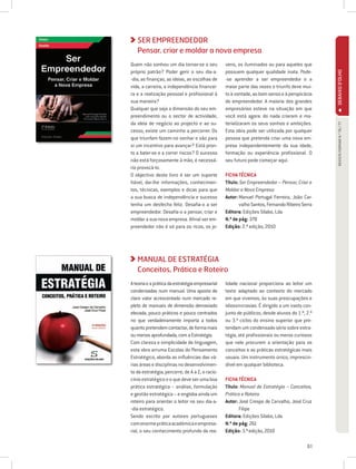 SER EMPREENDEDOR
   Pensar, criar e moldar a nova empresa
Quem não sonhou um dia tornar-se o seu           vens, os iluminados ou para aqueles que
próprio patrão? Poder gerir o seu dia-a-         possuem qualquer qualidade inata. Pode-




                                                                                               DEBAIXO D'OLHO
-dia, as finanças, as ideias, as escolhas de     -se aprender a ser empreendedor e a
vida, a carreira, a independência financei-      maior parte das vezes o triunfo deve mui-
ra e a realização pessoal e profissional à       to à vontade, ao bom senso e à perspicácia
sua maneira?                                     do empreendedor. A maioria dos grandes
Qualquer que seja a dimensão do seu em-          empresários esteve na situação em que
preendimento ou o sector de actividade,          você está agora: do nada criaram e ma-
da ideia de negócio ao projecto e ao su-         terializaram os seus sonhos e ambições.




                                                                                                 REVISTA FORMAR N.º 76 / 77
cesso, existe um caminho a percorrer. Os         Esta obra pode ser utilizada por qualquer
que triunfam fazem-no sonhar e são para          pessoa que pretenda criar uma nova em-
si um incentivo para avançar? Está pron-         presa independentemente da sua idade,
to a bater-se e a correr riscos? O sucesso       formação ou experiência profissional. O
não está forçosamente à mão, é necessá-          seu futuro pode começar aqui.
rio provocá-lo.
O objectivo deste livro é ser um suporte         FICHA TÉCNICA
fiável, dar-lhe informações, conhecimen-         Título: Ser Empreendedor – Pensar, Criar e
tos, técnicas, exemplos e dicas para que         Moldar a Nova Empresa
a sua busca de independência e sucesso           Autor: Manuel Portugal Ferreira, João Car-
                                                        
tenha um desfecho feliz. Desafia-o a ser                valho Santos, Fernando Ribeiro Serra
empreendedor. Desafia-o a pensar, criar e        Editora: Edições Sílabo, Lda
moldar a sua nova empresa. Afinal ser em-        N.º de pág: 378
preendedor não é só para os ricos, os jo-        Edição: 2.ª edição, 2010




   MANUAL DE ESTRATÉGIA
   Conceitos, Prática e Roteiro
A teoria e a prática da estratégia empresarial   lidade nacional proporciona ao leitor um
condensadas num manual. Uma aposta de            texto adaptado ao contexto do mercado
claro valor acrescentado num mercado re-         em que vivemos, às suas preocupações e
pleto de manuais de dimensão demasiado           idiossincrasias. É dirigido a um vasto con-
elevada, pouco práticos e pouco centrados        junto de públicos, desde alunos do 1.º, 2.º
no que verdadeiramente importa a todos           ou 3.º ciclos do ensino superior que pre-
quanto pretendem contactar, de forma mais        tendam um condensado sério sobre estra-
ou menos aprofundada, com a Estratégia.          tégia, até profissionais ou meros curiosos
Com clareza e simplicidade de linguagem,         que nele procurem a orientação para os
esta obra arruma Escolas do Pensamento           conceitos e as práticas estratégicas mais
Estratégico, aborda as influências das vá-       usuais. Um instrumento único, imprescin-
rias áreas e disciplinas no desenvolvimen-       dível em qualquer biblioteca.
to da estratégia, percorre, de A a Z, o racio-
cínio estratégico e o que deve ser uma boa       FICHA TÉCNICA
prática estratégica – análise, formulação        Título: Manual de Estratégia – Conceitos,
e gestão estratégica – e engloba ainda um        Prática e Roteiro
roteiro para orientar o leitor no seu dia-a-     Autor: José Crespo de Carvalho, José Cruz
                                                        
-dia estratégico.                                       Filipe
Sendo escrito por autores portugueses            Editora: Edições Sílabo, Lda
com enorme prática académica e empresa-          N.º de pág: 261
rial, o seu conhecimento profundo da rea-        Edição: 3.ª edição, 2010

                                                                                         61
 