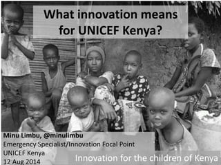 What innovation means
for UNICEF Kenya?
Minu Limbu, @minulimbu
Emergency Specialist/Innovation Focal Point
UNICEF Kenya
12 Aug 2014 Innovation for the children of Kenya
 
