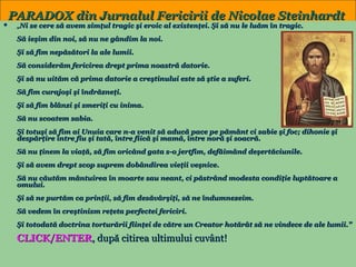 PARADOX din Jurnalul Fericirii de Nicolae Steinhardt



„Ni se cere să avem simţul tragic şi eroic al existenţei. Şi să nu le luăm în tragic.
Să ieşim din noi, să nu ne gândim la noi.
Şi să fim nepăsători la ale lumii.
Să considerăm fericirea drept prima noastră datorie.
Şi să nu uităm că prima datorie a creştinului este să ştie a suferi.
Să fim curajoşi şi îndrăzneţi.
Şi să fim blânzi şi smeriţi cu inima.
Să nu scoatem sabia.

Şi totuşi să fim ai Unuia care n-a venit să aducă pace pe pământ ci sabie şi foc; dihonie şi
despărţire între fiu şi tată, între fiică şi mamă, între noră şi soacră.
Să nu ţinem la viaţă, să fim oricând gata s-o jertfim, defăimând deşertăciunile.
Şi să avem drept scop suprem dobândirea vieţii veşnice.
Să nu căutăm mântuirea în moarte sau neant, ci păstrând modesta condiţie luptătoare a
omului.
Şi să ne purtăm ca prinţii, să fim desăvârşiţi, să ne îndumnezeim.
Să vedem în creştinism reţeta perfectei fericiri.
Şi totodată doctrina torturării fiinţei de către un Creator hotărât să ne vindece de ale lumii.”

CLICK/ENTER, după citirea ultimului cuvânt!

34

 