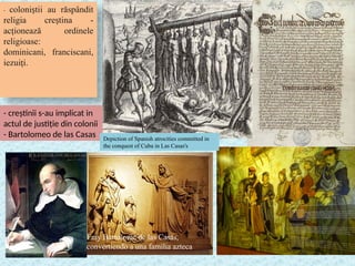 - coloni tii au răspândit
ș
religia cre tina -
ș
ac ionează ordinele
ț
religioase:
dominicani, franciscani,
iezui i.
ț
- creștinii s-au implicat in
actul de justiție din colonii
- Bartolomeo de las Casas
Fray Bartolomé de las Casas,
convertiendo a una familia azteca
Depiction of Spanish atrocities committed in
the conquest of Cuba in Las Casas's
 