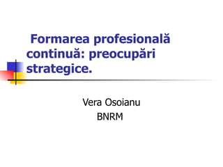 Formarea profesională continuă:  p reocupări strategice.   Vera Osoianu BNRM  