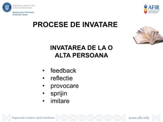 INVATAREA DE LA O
ALTA PERSOANA
• feedback
• reflectie
• provocare
• sprijin
• imitare
PROCESE DE INVATARE
 