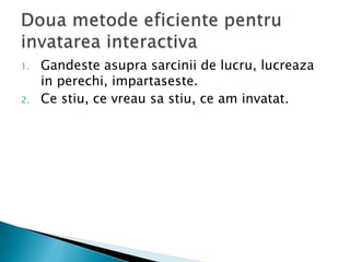 1.   Gandeste asupra sarcinii de lucru, lucreaza
     in perechi, impartaseste.
2.   Ce stiu, ce vreau sa stiu, ce am invatat.
 