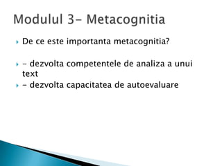    De ce este importanta metacognitia?

   - dezvolta competentele de analiza a unui
    text
   - dezvolta capacitatea de autoevaluare
 