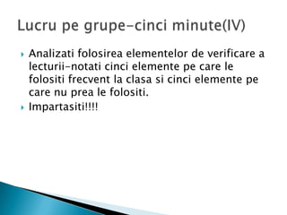    Analizati folosirea elementelor de verificare a
    lecturii-notati cinci elemente pe care le
    folositi frecvent la clasa si cinci elemente pe
    care nu prea le folositi.
   Impartasiti!!!!
 