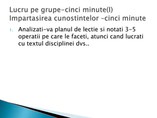 1.   Analizati-va planul de lectie si notati 3-5
     operatii pe care le faceti, atunci cand lucrati
     cu textul disciplinei dvs..
 