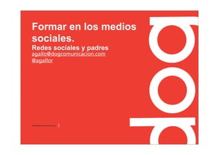 Formar en los medios
sociales.
Redes sociales y padres
agallo@dogcomunicacion.com
@agallor




www.dogcomunicacion.com
 