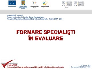 Investeşte în oameni!
Proiect cofinanţat din Fondul Social European prin
Programul Operaţional Sectorial Dezvoltarea Resurselor Umane 2007 - 2013




             FORMARE SPECIALIŞTI
                ÎN EVALUARE




                                                                                                         ID Proiect: 3074
Instrumente digitale de ameliorare a calităţii evaluării în învăţământul preuniversitar   Cod contract: POSDRU/1/1.1/S/3
 