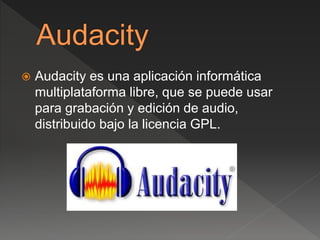  Audacity es una aplicación informática 
multiplataforma libre, que se puede usar 
para grabación y edición de audio, 
distribuido bajo la licencia GPL. 
 