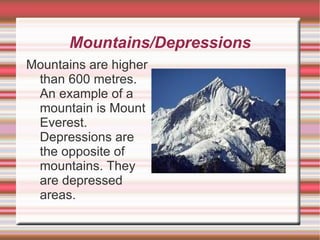 Mountains/Depressions Mountains are higher than 600 metres. An example of a mountain is Mount Everest. Depressions are the opposite of mountains. They are depressed areas. 