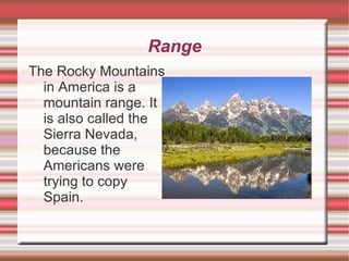 Range The Rocky Mountains in America is a mountain range. It is also called the Sierra Nevada, because the Americans were trying to copy Spain. 