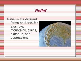 Relief Relief is the different forms on Earth, for example, mountains, plains, plateaus, and depressions. 