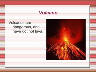 Volcano Volcanos are dangerous, and have got hot lava. 