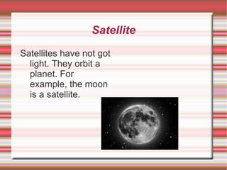 Satellite Satellites have not got light. They orbit a planet. For example, the moon is a satellite. 