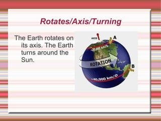 Rotates/Axis/Turning The Earth rotates on its axis. The Earth turns around the Sun. 