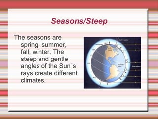 Seasons/Steep The seasons are spring, summer, fall, winter. The steep and gentle angles of the Sun´s rays create different climates. 