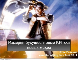 Измеряя будущее: новые KPI для
                         новых медиа
                                              Стас Гладков
                               для Marketing Jazz Fest 2011
пятница, 10 июня 2011 г.
 
