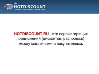 HOTDISCOUNT.RU - это сервис горящих
 предложений (дисконтов, распродаж)
  между магазинами и покупателями.
 
