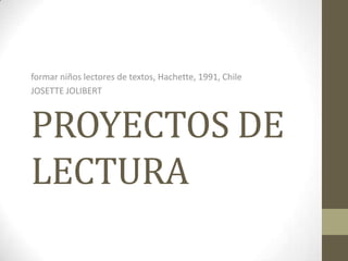 PROYECTOS DE
LECTURA
formar niños lectores de textos, Hachette, 1991, Chile
JOSETTE JOLIBERT
 